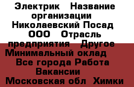 Электрик › Название организации ­ Николаевский Посад, ООО › Отрасль предприятия ­ Другое › Минимальный оклад ­ 1 - Все города Работа » Вакансии   . Московская обл.,Химки г.